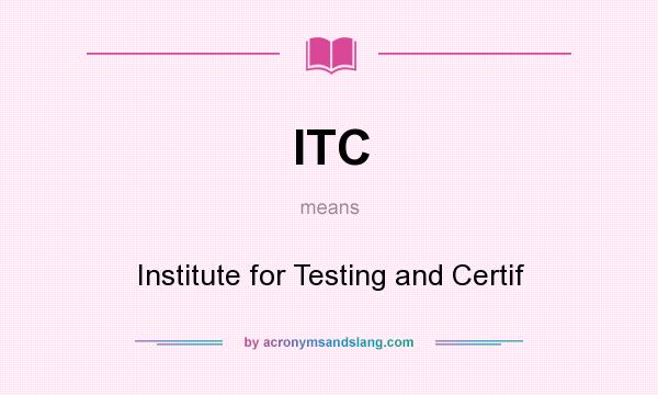 What does ITC mean? It stands for Institute for Testing and Certif