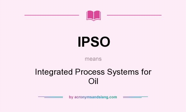 What does IPSO mean? It stands for Integrated Process Systems for Oil