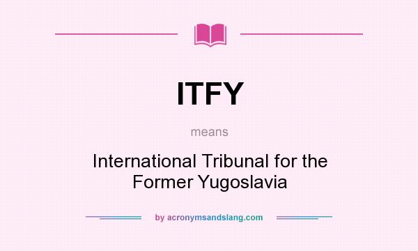 What does ITFY mean? It stands for International Tribunal for the Former Yugoslavia