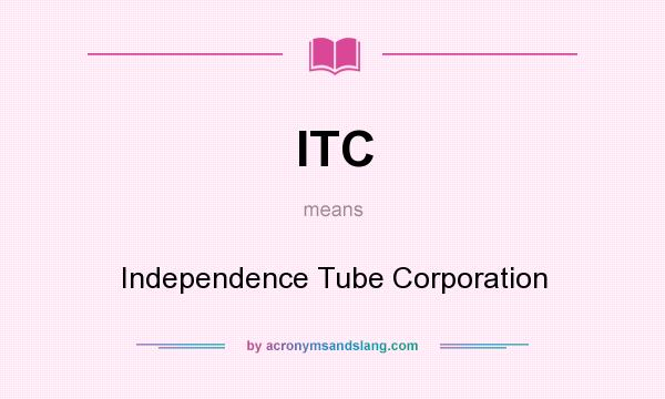 What does ITC mean? It stands for Independence Tube Corporation