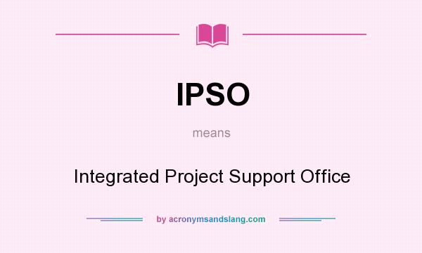 What does IPSO mean? It stands for Integrated Project Support Office