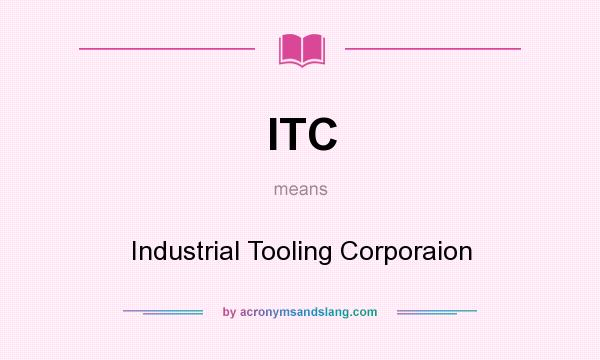 What does ITC mean? It stands for Industrial Tooling Corporaion