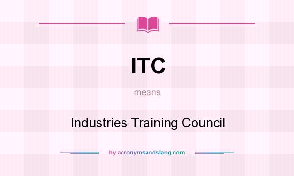 What does ITC mean? It stands for Industries Training Council
