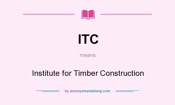 What does ITC mean? It stands for Institute for Timber Construction