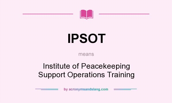 What does IPSOT mean? It stands for Institute of Peacekeeping Support Operations Training