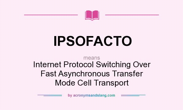 What does IPSOFACTO mean? It stands for Internet Protocol Switching Over Fast Asynchronous Transfer Mode Cell Transport