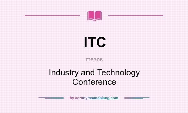 What does ITC mean? It stands for Industry and Technology Conference