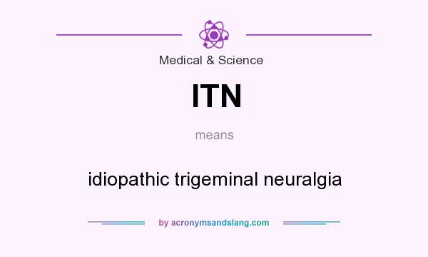 What does ITN mean? It stands for idiopathic trigeminal neuralgia