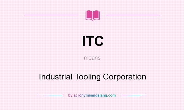 What does ITC mean? It stands for Industrial Tooling Corporation