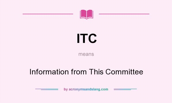 What does ITC mean? It stands for Information from This Committee