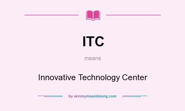 What does ITC mean? It stands for Innovative Technology Center