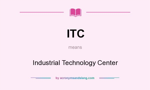 What does ITC mean? It stands for Industrial Technology Center