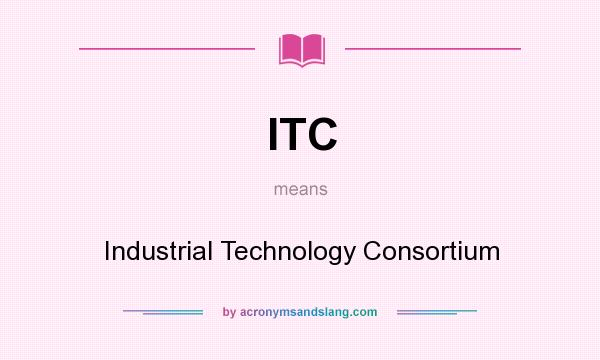 What does ITC mean? It stands for Industrial Technology Consortium