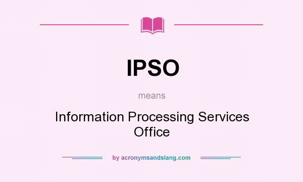 What does IPSO mean? It stands for Information Processing Services Office