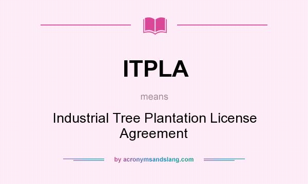 What does ITPLA mean? It stands for Industrial Tree Plantation License Agreement