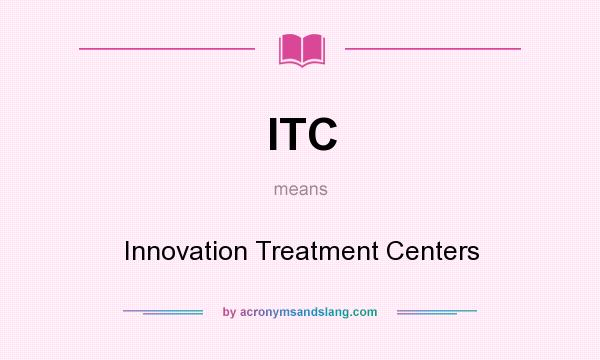 What does ITC mean? It stands for Innovation Treatment Centers