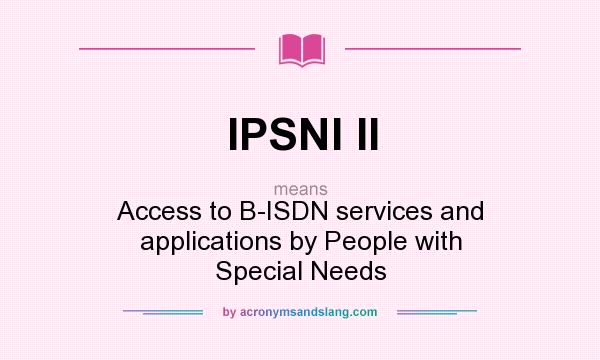 What does IPSNI II mean? It stands for Access to B-ISDN services and applications by People with Special Needs