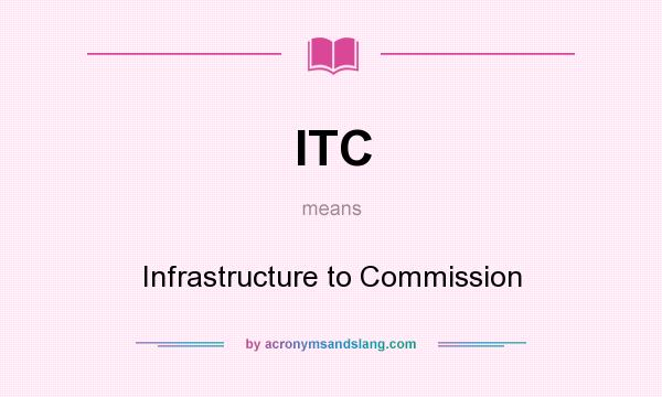 What does ITC mean? It stands for Infrastructure to Commission