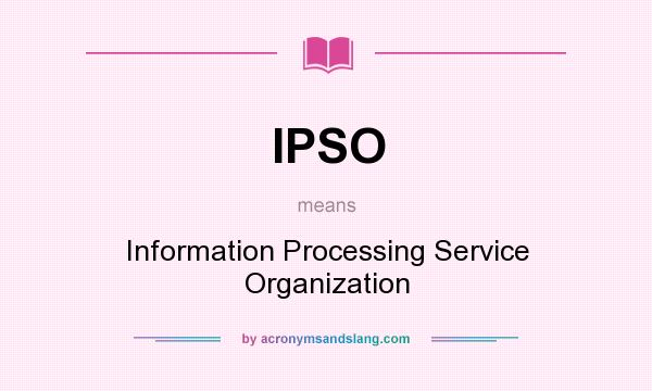 What does IPSO mean? It stands for Information Processing Service Organization