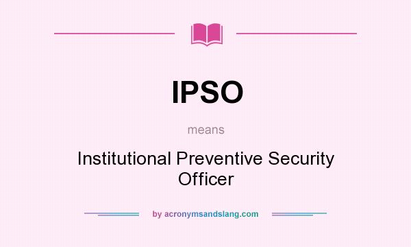 What does IPSO mean? It stands for Institutional Preventive Security Officer