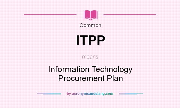 What does ITPP mean? It stands for Information Technology Procurement Plan