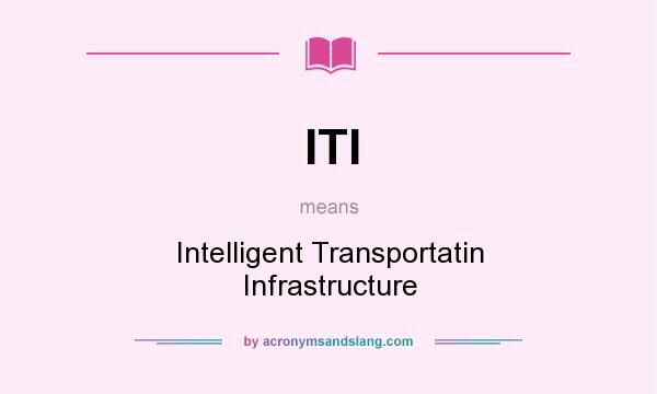 What does ITI mean? It stands for Intelligent Transportatin Infrastructure
