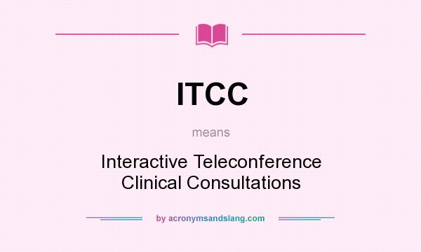 What does ITCC mean? It stands for Interactive Teleconference Clinical Consultations