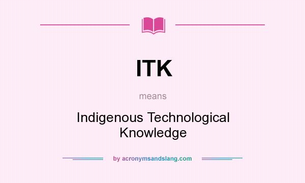 What does ITK mean? It stands for Indigenous Technological Knowledge