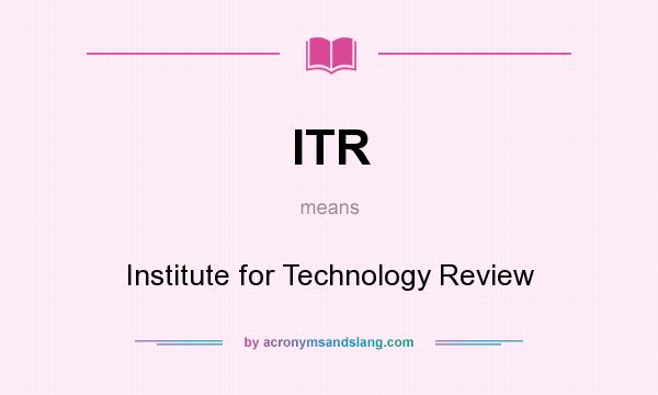 What does ITR mean? It stands for Institute for Technology Review