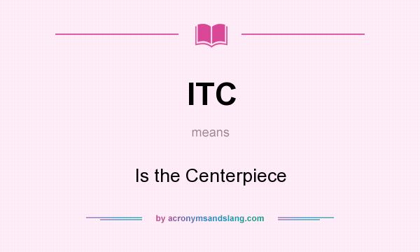 What does ITC mean? It stands for Is the Centerpiece