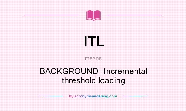 What does ITL mean? It stands for BACKGROUND--Incremental threshold loading