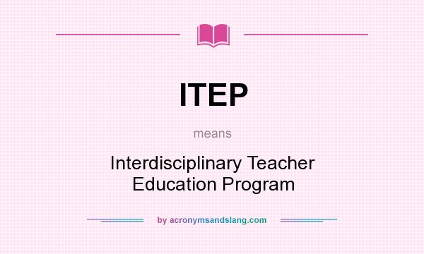 What does ITEP mean? It stands for Interdisciplinary Teacher Education Program