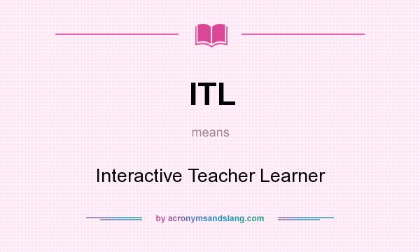 What does ITL mean? It stands for Interactive Teacher Learner