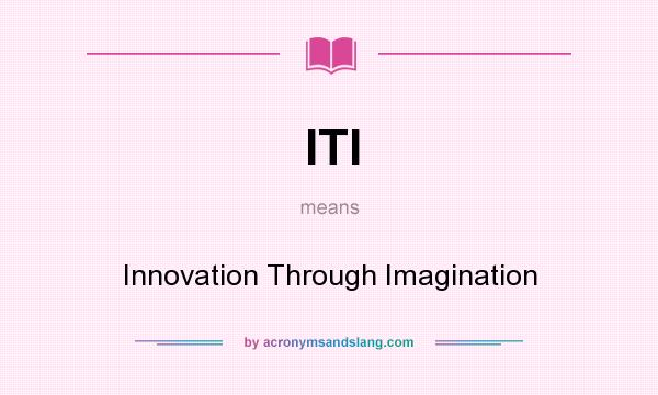What does ITI mean? It stands for Innovation Through Imagination