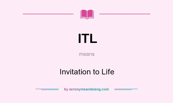 What does ITL mean? It stands for Invitation to Life