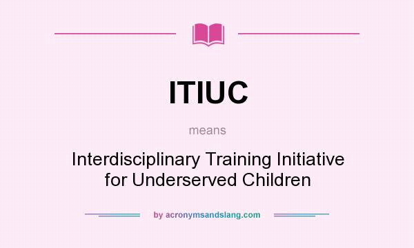 What does ITIUC mean? It stands for Interdisciplinary Training Initiative for Underserved Children