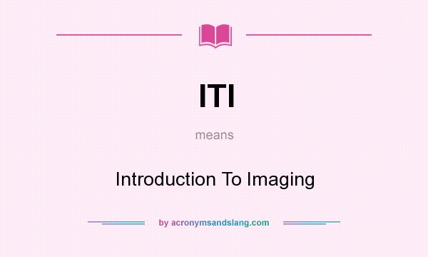 What does ITI mean? It stands for Introduction To Imaging