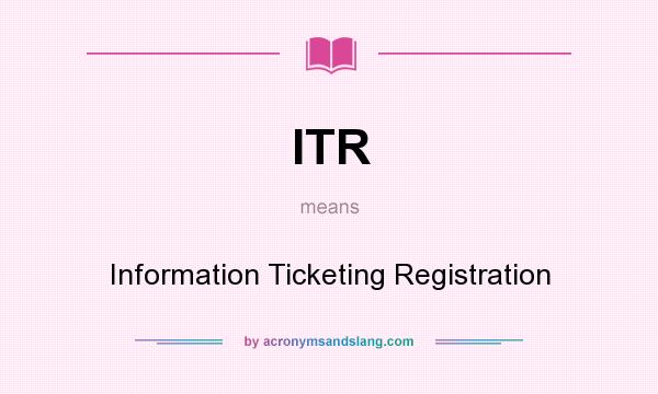 What does ITR mean? It stands for Information Ticketing Registration