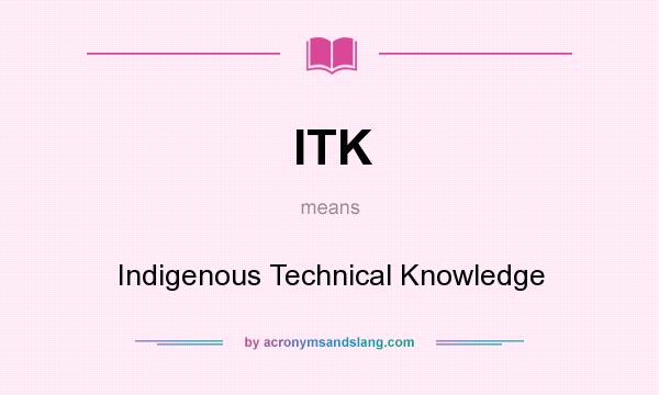 What does ITK mean? It stands for Indigenous Technical Knowledge