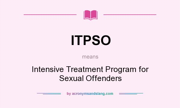 What does ITPSO mean? It stands for Intensive Treatment Program for Sexual Offenders