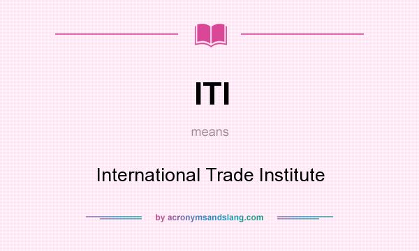 What does ITI mean? It stands for International Trade Institute