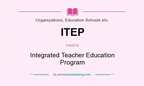 What does ITEP mean? It stands for Integrated Teacher Education Program