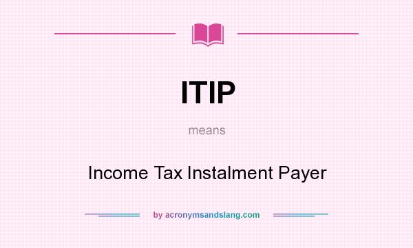 What does ITIP mean? It stands for Income Tax Instalment Payer