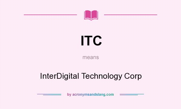 What does ITC mean? It stands for InterDigital Technology Corp