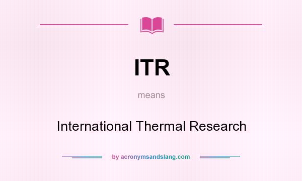What does ITR mean? It stands for International Thermal Research
