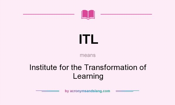 What does ITL mean? It stands for Institute for the Transformation of Learning