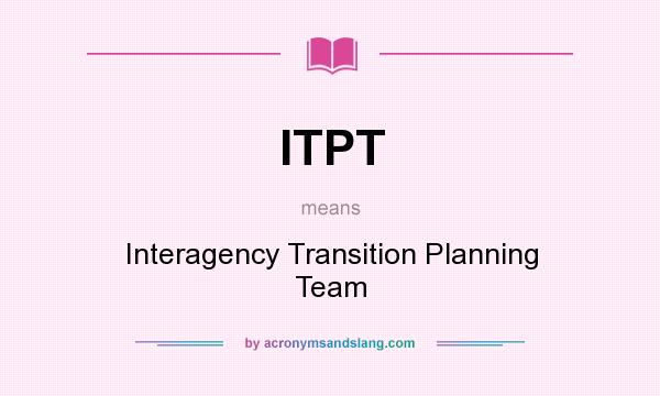 What does ITPT mean? It stands for Interagency Transition Planning Team
