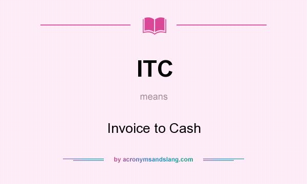 What does ITC mean? It stands for Invoice to Cash