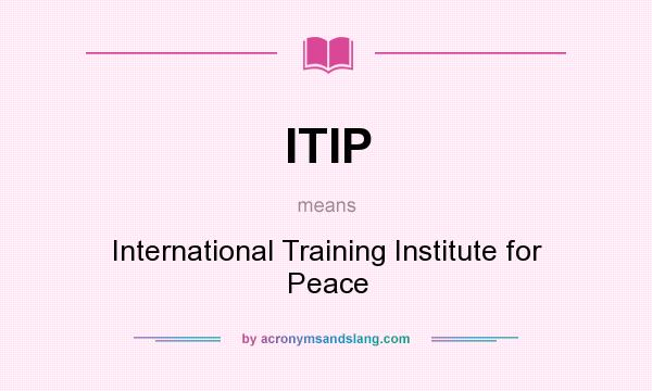 What does ITIP mean? It stands for International Training Institute for Peace
