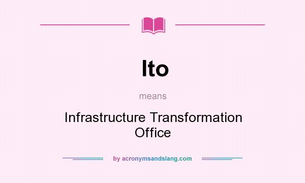 What does Ito mean? It stands for Infrastructure Transformation Office